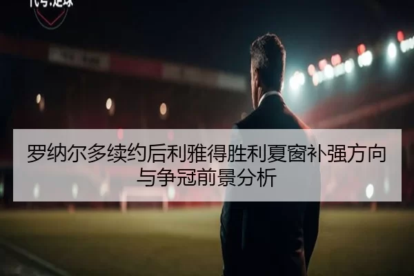 罗纳尔多续约后利雅得胜利夏窗补强方向与争冠前景分析